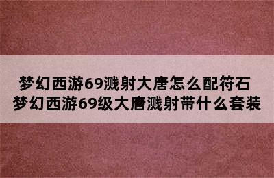 梦幻西游69溅射大唐怎么配符石 梦幻西游69级大唐溅射带什么套装